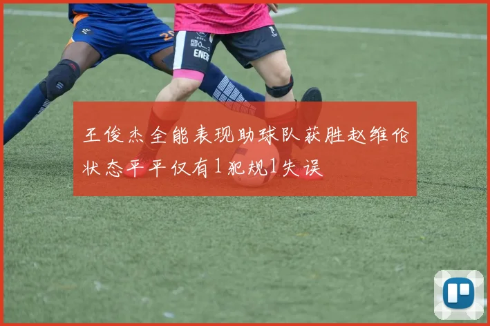 王俊杰全能表现助球队获胜赵维伦状态平平仅有1犯规1失误