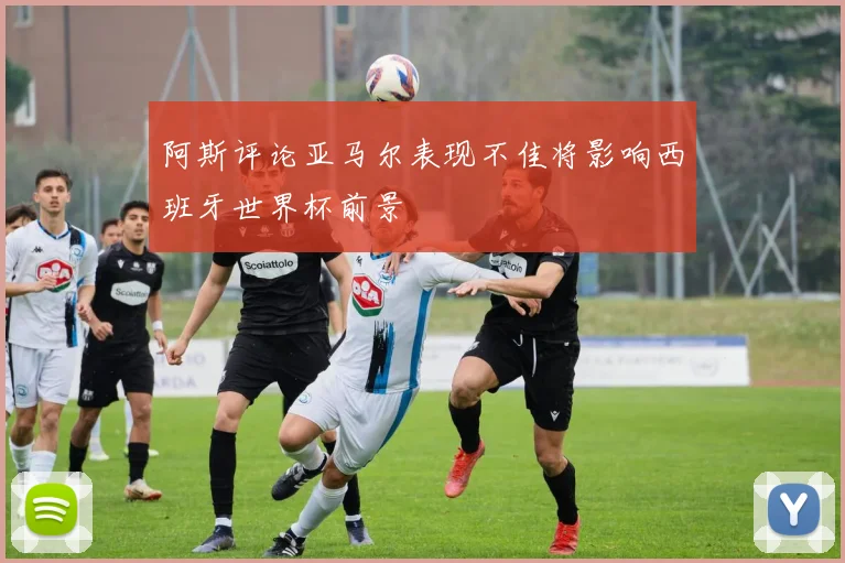 阿斯评论亚马尔表现不佳将影响西班牙世界杯前景