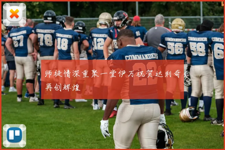 师徒情深重聚一堂伊万祝贺达利奇再创辉煌