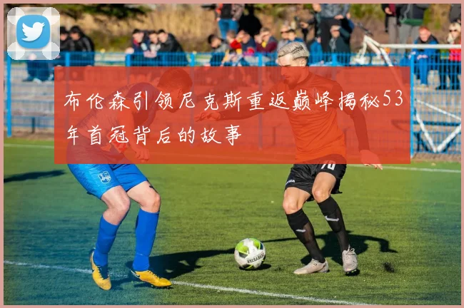 布伦森引领尼克斯重返巅峰揭秘53年首冠背后的故事