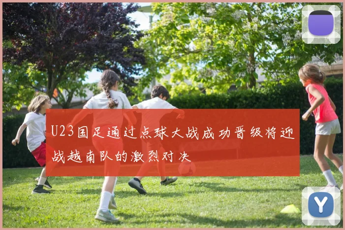 U23国足通过点球大战成功晋级将迎战越南队的激烈对决