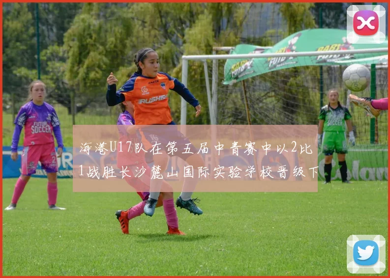 海港U17队在第五届中青赛中以2比1战胜长沙麓山国际实验学校晋级下一轮