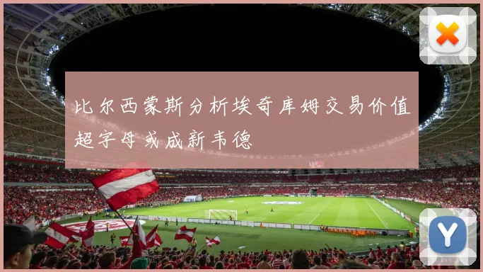比尔西蒙斯分析埃奇库姆交易价值超字母或成新韦德