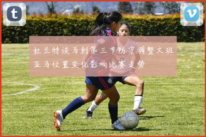 杜兰特谈马刺第三节防守调整文班亚马位置变化影响比赛走势