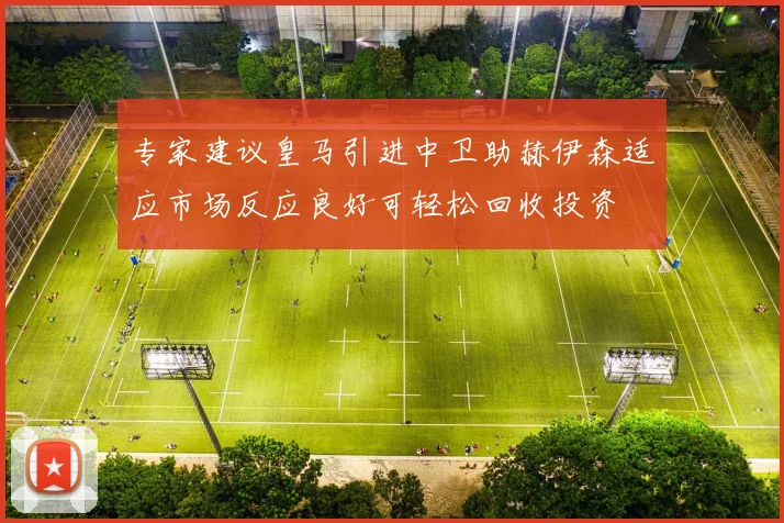 专家建议皇马引进中卫助赫伊森适应市场反应良好可轻松回收投资