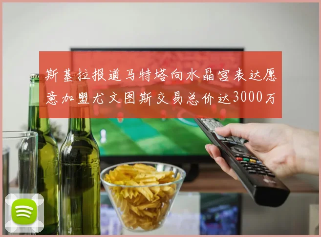 斯基拉报道马特塔向水晶宫表达愿意加盟尤文图斯交易总价达3000万欧元