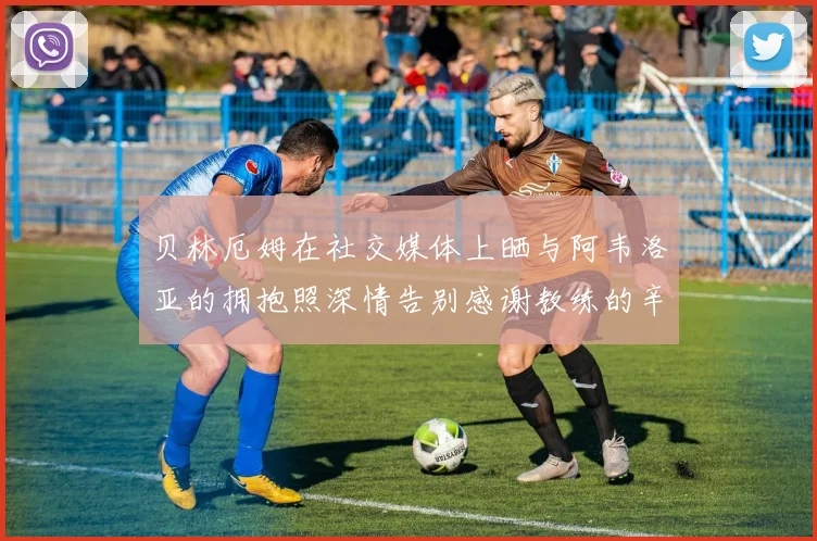 贝林厄姆在社交媒体上晒与阿韦洛亚的拥抱照深情告别感谢教练的辛勤付出