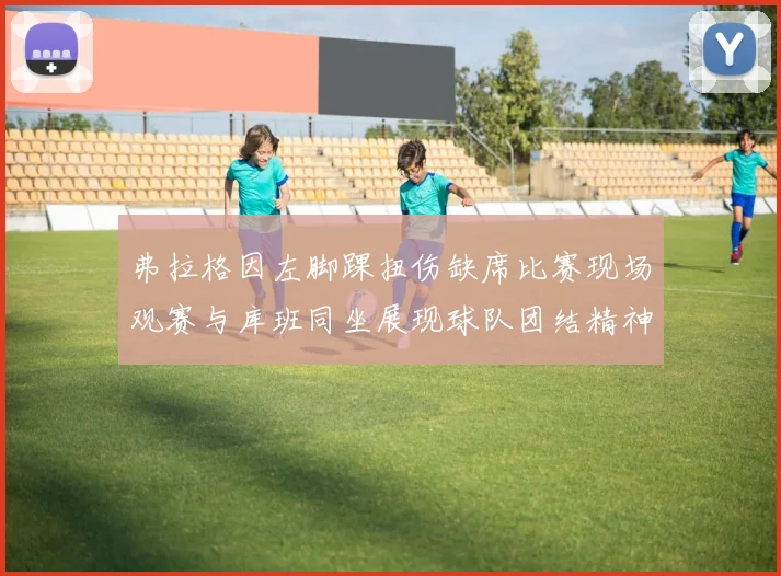弗拉格因左脚踝扭伤缺席比赛现场观赛与库班同坐展现球队团结精神