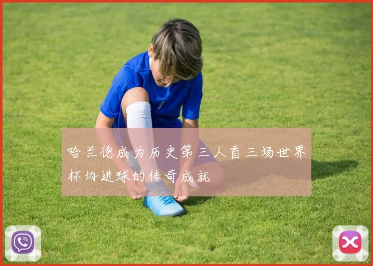 哈兰德成为历史第三人首三场世界杯均进球的传奇成就