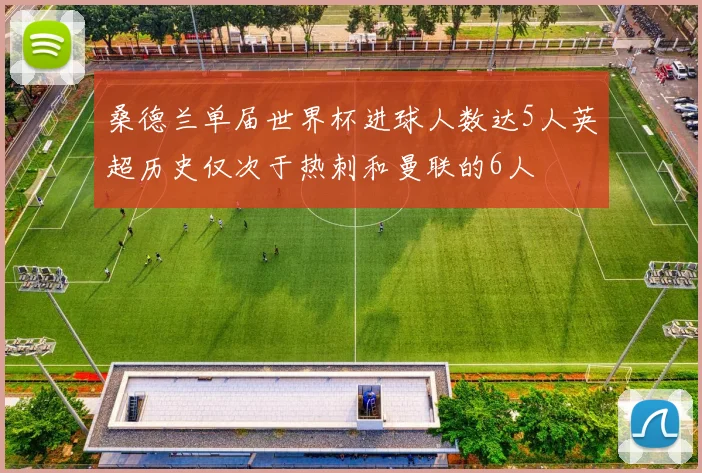 桑德兰单届世界杯进球人数达5人英超历史仅次于热刺和曼联的6人