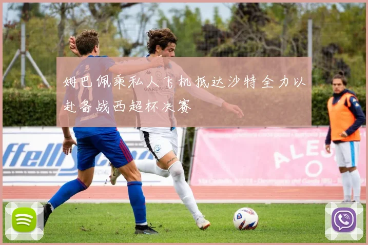 姆巴佩乘私人飞机抵达沙特全力以赴备战西超杯决赛