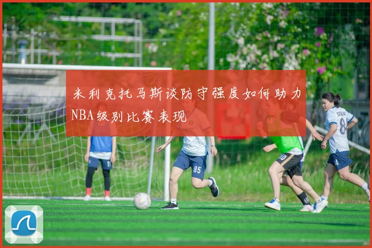 米利克托马斯谈防守强度如何助力NBA级别比赛表现