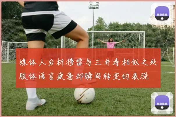 媒体人分析穆雷与三井寿相似之处肢体语言疲惫却瞬间转变的表现