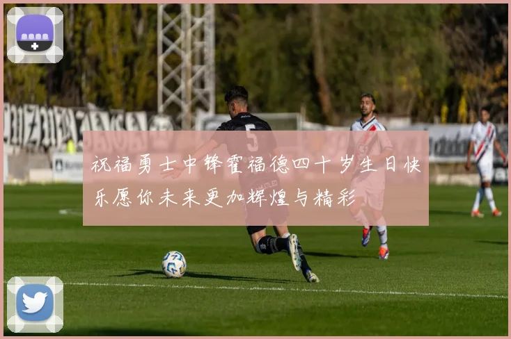 祝福勇士中锋霍福德四十岁生日快乐愿你未来更加辉煌与精彩