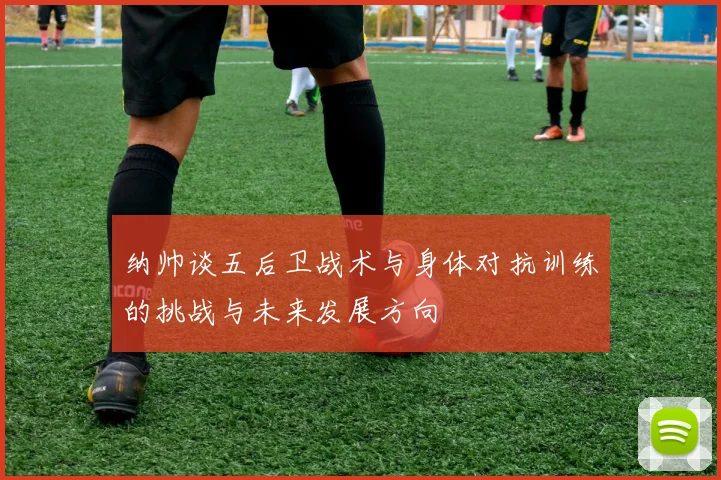 纳帅谈五后卫战术与身体对抗训练的挑战与未来发展方向