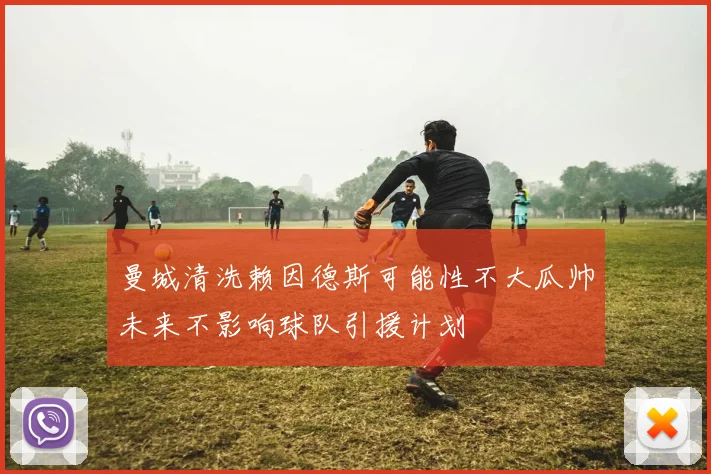 曼城清洗赖因德斯可能性不大瓜帅未来不影响球队引援计划