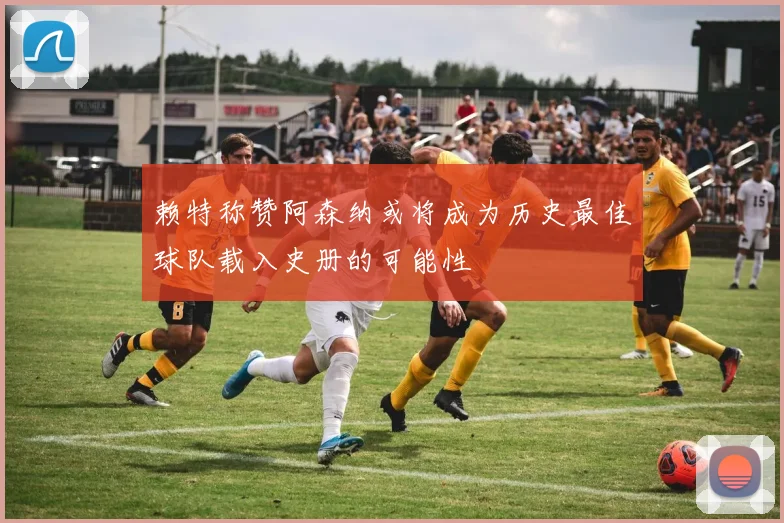 赖特称赞阿森纳或将成为历史最佳球队载入史册的可能性